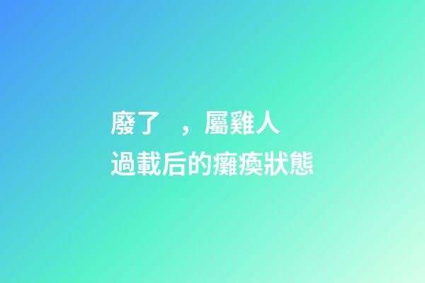 廢了，屬雞人過載后的癱瘓狀態